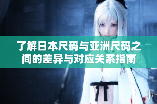 了解日本尺码与亚洲尺码之间的差异与对应关系指南