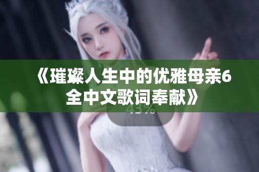 《璀璨人生中的优雅母亲6 全中文歌词奉献》