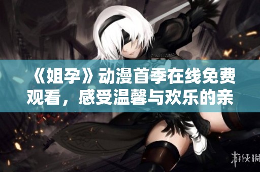 《姐孕》动漫首季在线免费观看，感受温馨与欢乐的亲情故事