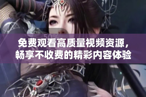 免费观看高质量视频资源，畅享不收费的精彩内容体验