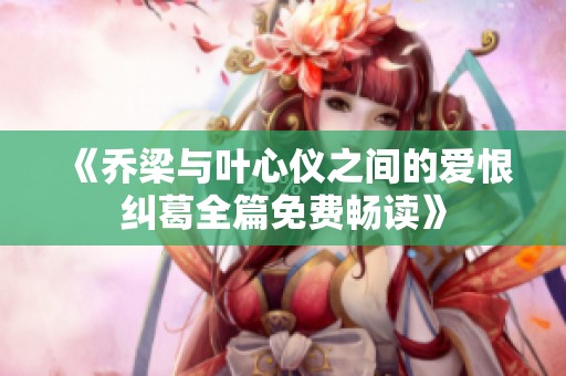 《乔梁与叶心仪之间的爱恨纠葛全篇免费畅读》