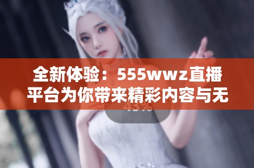 全新体验：555wwz直播平台为你带来精彩内容与无限乐趣