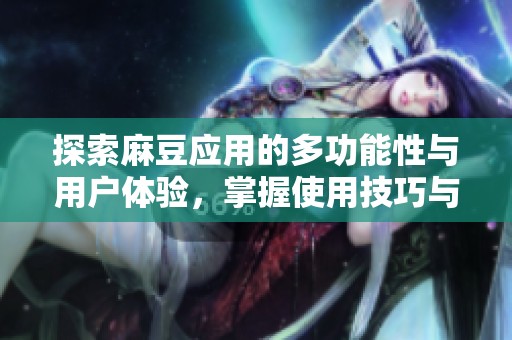 探索麻豆应用的多功能性与用户体验，掌握使用技巧与操作指南