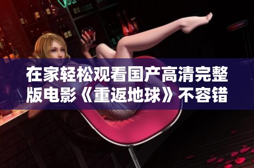 在家轻松观看国产高清完整版电影《重返地球》不容错过的精彩内容