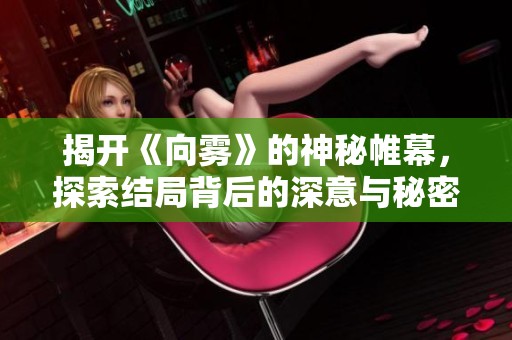 揭开《向雾》的神秘帷幕，探索结局背后的深意与秘密