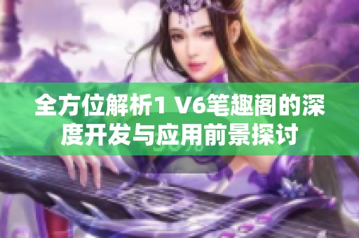 全方位解析1 V6笔趣阁的深度开发与应用前景探讨