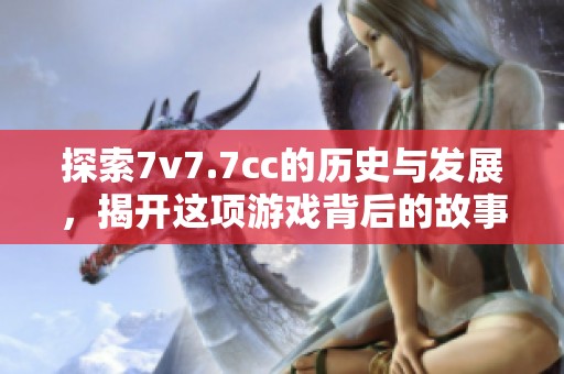 探索7v7.7cc的历史与发展，揭开这项游戏背后的故事与魅力