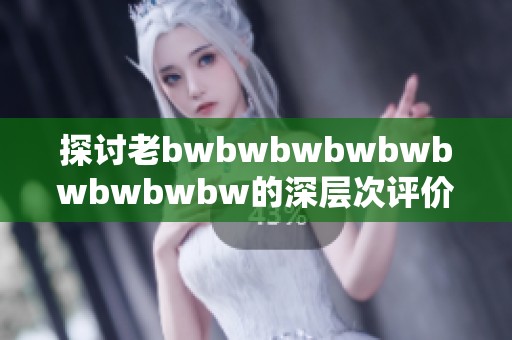 探讨老bwbwbwbwbwbwbwbwbw的深层次评价与现象分析