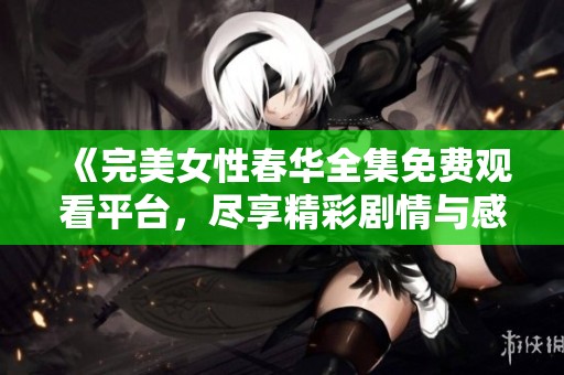 《完美女性春华全集免费观看平台，尽享精彩剧情与感人瞬间》
