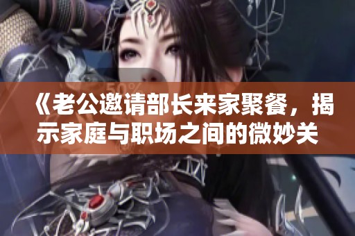 《老公邀请部长来家聚餐，揭示家庭与职场之间的微妙关系与挑战》