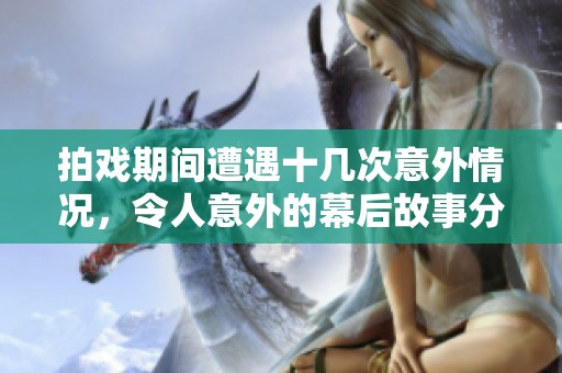 拍戏期间遭遇十几次意外情况，令人意外的幕后故事分享
