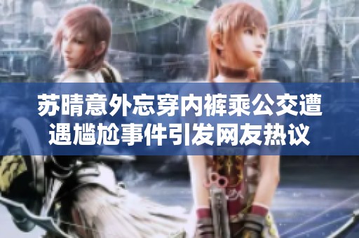 苏晴意外忘穿内裤乘公交遭遇尴尬事件引发网友热议