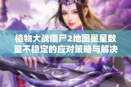 植物大战僵尸2地图星星数量不稳定的应对策略与解决方案分析