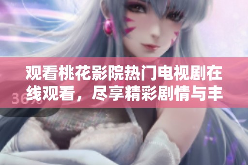 观看桃花影院热门电视剧在线观看，尽享精彩剧情与丰富内容