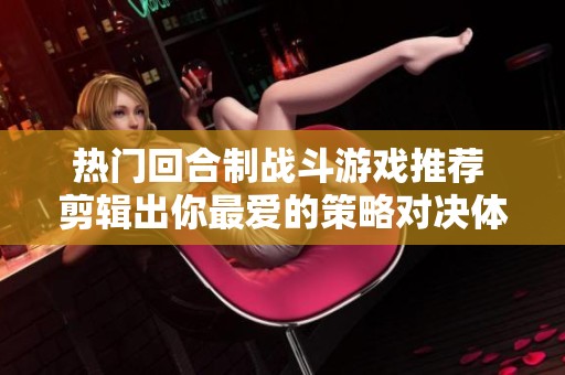 热门回合制战斗游戏推荐 剪辑出你最爱的策略对决体验