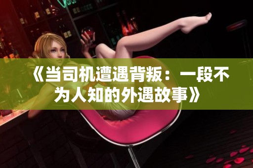 《当司机遭遇背叛：一段不为人知的外遇故事》