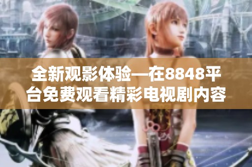 全新观影体验—在8848平台免费观看精彩电视剧内容的多样选择