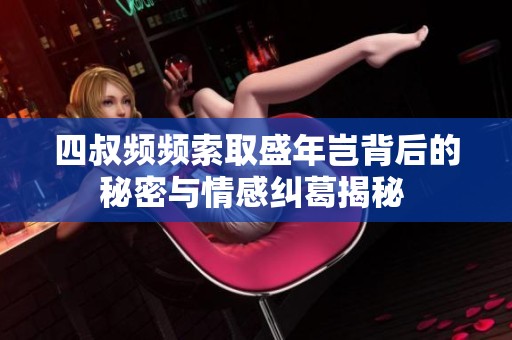 四叔频频索取盛年岂背后的秘密与情感纠葛揭秘 