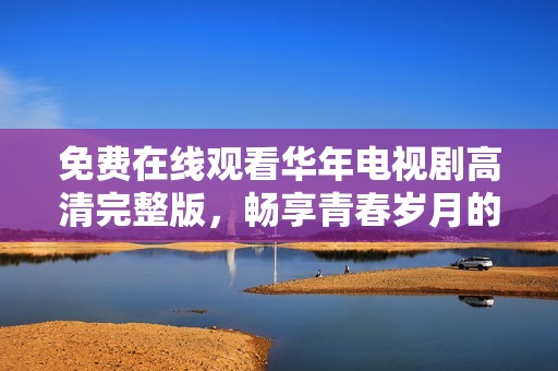 免费在线观看华年电视剧高清完整版，畅享青春岁月的感人故事