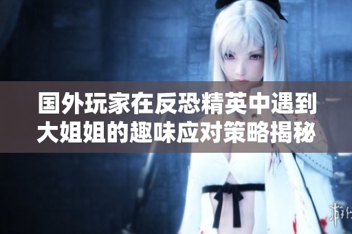 国外玩家在反恐精英中遇到大姐姐的趣味应对策略揭秘