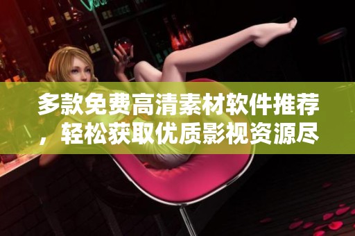 多款免费高清素材软件推荐，轻松获取优质影视资源尽在掌握