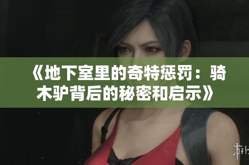 《地下室里的奇特惩罚：骑木驴背后的秘密和启示》