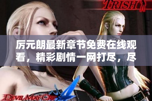 厉元朗最新章节免费在线观看，精彩剧情一网打尽，尽在掌握之中
