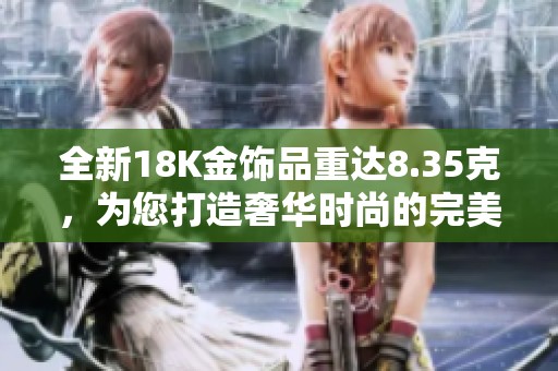 全新18K金饰品重达8.35克，为您打造奢华时尚的完美选择