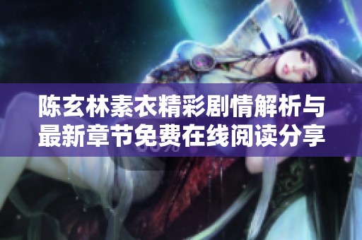 陈玄林素衣精彩剧情解析与最新章节免费在线阅读分享