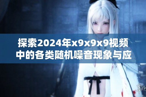 探索2024年x9x9x9视频中的各类随机噪音现象与应用解析
