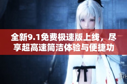 全新9.1免费极速版上线，尽享超高速简洁体验与便捷功能