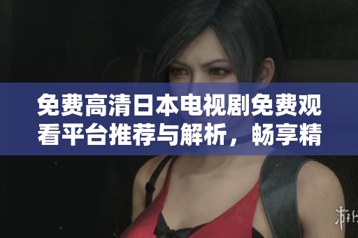 免费高清日本电视剧免费观看平台推荐与解析，畅享精彩剧集无阻碍
