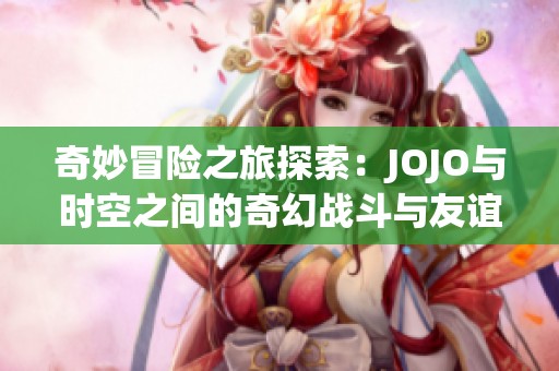 奇妙冒险之旅探索：JOJO与时空之间的奇幻战斗与友谊