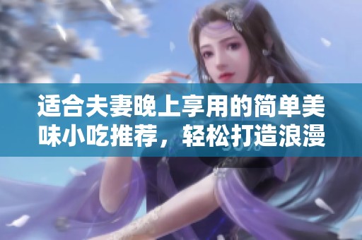适合夫妻晚上享用的简单美味小吃推荐，轻松打造浪漫晚餐时光