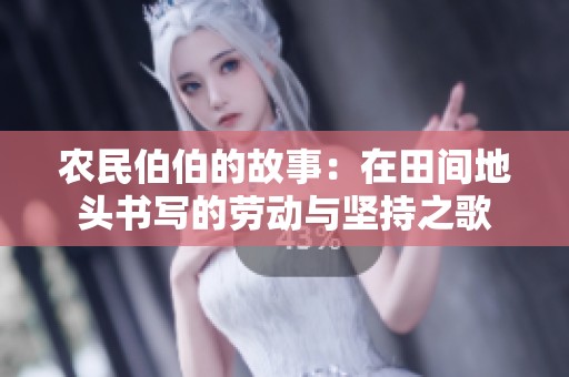 农民伯伯的故事：在田间地头书写的劳动与坚持之歌