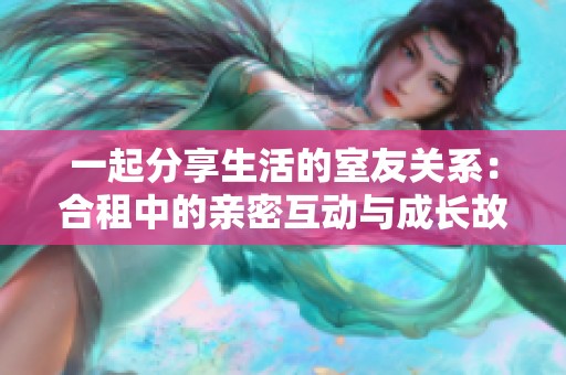 一起分享生活的室友关系：合租中的亲密互动与成长故事