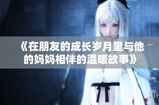 《在朋友的成长岁月里与他的妈妈相伴的温暖故事》