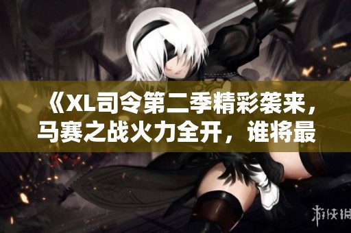 《XL司令第二季精彩袭来，马赛之战火力全开，谁将最终胜出》