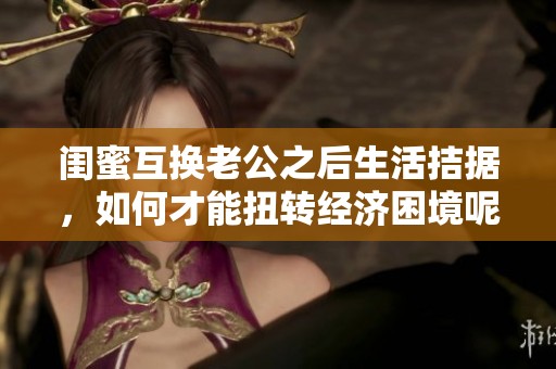 闺蜜互换老公之后生活拮据，如何才能扭转经济困境呢