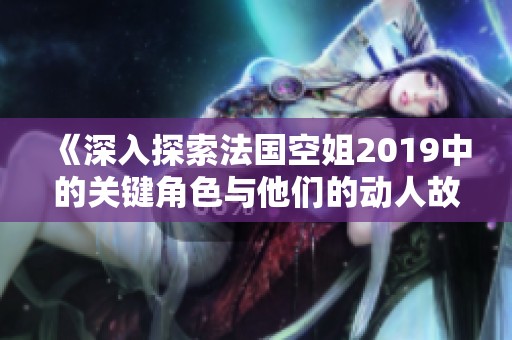 《深入探索法国空姐2019中的关键角色与他们的动人故事》