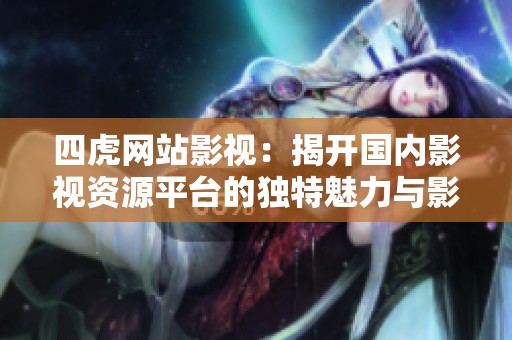 四虎网站影视：揭开国内影视资源平台的独特魅力与影响力