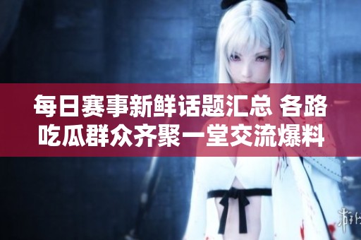 每日赛事新鲜话题汇总 各路吃瓜群众齐聚一堂交流爆料