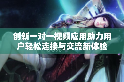 创新一对一视频应用助力用户轻松连接与交流新体验