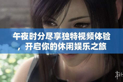 午夜时分尽享独特视频体验，开启你的休闲娱乐之旅