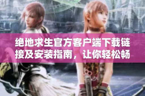 绝地求生官方客户端下载链接及安装指南，让你轻松畅玩游戏