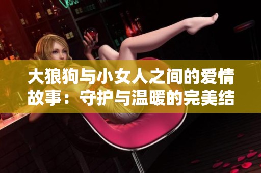 大狼狗与小女人之间的爱情故事：守护与温暖的完美结合
