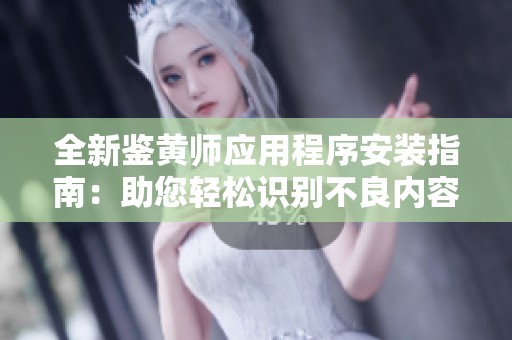 全新鉴黄师应用程序安装指南：助您轻松识别不良内容