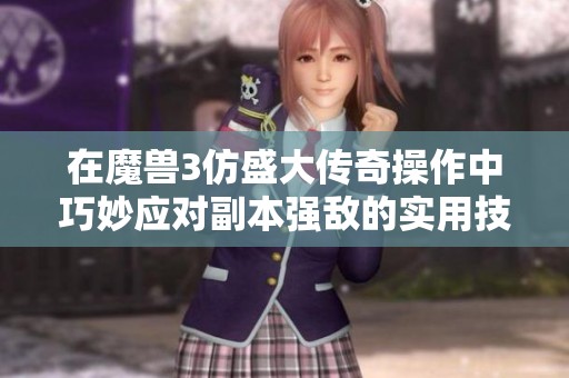 在魔兽3仿盛大传奇操作中巧妙应对副本强敌的实用技巧分享