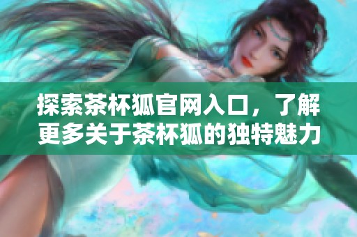 探索茶杯狐官网入口，了解更多关于茶杯狐的独特魅力与精彩内容