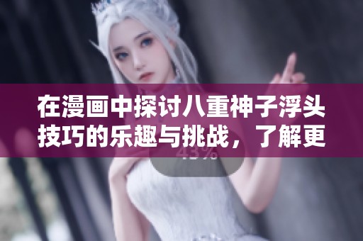 在漫画中探讨八重神子浮头技巧的乐趣与挑战，了解更多精彩内容